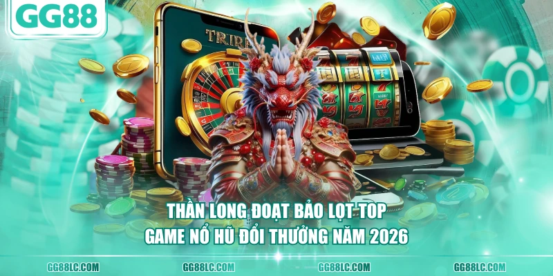 Thần Long Đoạt Bảo lọt top game Nổ Hũ đổi thưởng năm 2026